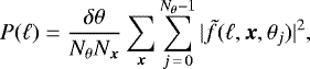 \begin{equation*} P(\ell)=\frac{\delta \theta}{N_{\theta}N_{\vec{x}}} \sum_{\vec{x}} \sum_{j\,{=}\,0}^{N_{\theta}-1} |\tilde{f}(\ell,\vec{x},\theta_j)|^2,\end{equation*}