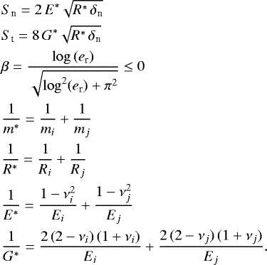 \begin{align*}&S_{\textrm{n}}=2\, E^* \sqrt{R^*\, \delta_{\textrm{n}}}\nonumber\\ &S_{\textrm{t}}=8\, G^* \sqrt{R^*\, \delta_{\textrm{n}}}\nonumber\\ &\beta=\frac{\log{(e_{\textrm{r}})}}{\sqrt{\log^2(e_{\textrm{r}})&#x002B;\pi^2}}\le 0\nonumber\\ &\frac{1}{m^*}=\frac{1}{m_i}&#x002B;\frac{1}{m_j}\nonumber\\ &\frac{1}{R^*}=\frac{1}{R_i}&#x002B;\frac{1}{R_j}\nonumber\\ &\frac{1}{E^*}=\frac{1-\nu_i^2}{E_i} &#x002B; \frac{1-\nu_j^2}{E_j}\nonumber\\ &\frac{1}{G^*}=\frac{2\, (2-\nu_i)\, (1&#x002B;\nu_i)}{E_i} &#x002B; \frac{2\, (2-\nu_j)\, (1&#x002B;\nu_j)}{E_j}. \end{align*}