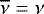 $\overline{\nu}=\nu$