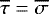 $\overline{\tau}=\overline{\sigma}$