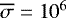 $\overline{\sigma}=10^6$