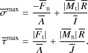 \begin{eqnarray*}\overline{\sigma}^{\textrm{max}}&=&\frac{-\overline{F}_{\textrm{n}}}{\overline{A}}&#x002B;\frac{|\overline{M}_{\textrm{t}}|\, \overline{R}}{\overline{I}}\nonumber\\ \overline{\tau}^{\textrm{max}}&=&\frac{|\overline{F}_{\textrm{t}}|}{\overline{A}}&#x002B;\frac{|\overline{M}_{\textrm{n}}|\, \overline{R}}{\overline{J}}. \end{eqnarray*}