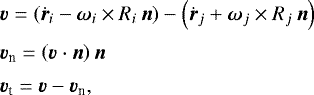 \begin{align*} &\vec v=\left(\dot{\vec r}_i-\vec\omega_i\times R_i\,\vec n\right) -\left(\dot{\vec r}_j&#x002B;\vec\omega_j\times R_j\,\vec n\right)\nonumber\\[2pt] &\vec v_{\textrm{n}}=\left(\vec v\cdot\vec n\right)\vec n\nonumber\\[2pt] &\vec v_{\textrm{t}}=\vec v-\vec v_{\textrm{n}}, \end{align*}