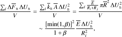 \begin{eqnarray*} \frac{\sum_i \Delta\overline{F}_{\textrm{n}}\,\Delta U_{\textrm{n}}}{V}&=&\frac{\sum_i\overline{k}_{\textrm{n}}\, \overline{A}\, \Delta U_{\textrm{n}}^2}{V}=\frac{\sum_i\frac{\overline{E}}{R_i&#x002B;R_j}\, \pi\overline{R}^2\, \Delta U_{\textrm{n}}^2}{V} \nonumber\\ &&\sim\frac{\left[\min(1,\beta)\right]^2}{1&#x002B;\beta}\frac{\overline{E}\,\Delta U_{\textrm{n}}^2}{R_i^2}, \end{eqnarray*}