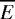 $\overline{E}$