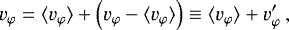 \begin{equation*} v_{\varphi} = {\langle v_{\varphi} \rangle} + \left(v_{\varphi}-{\langle v_{\varphi} \rangle}\right) \equiv {\langle v_{\varphi} \rangle} + v_{\varphi}&#x0027; \:, \end{equation*}