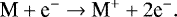 \begin{equation*} \text{M} &#x002B; \text{e}^- \rightarrow \text{M}^&#x002B; &#x002B; 2\text{e}^-.\end{equation*}