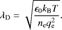 \begin{equation*} \lambda_{\textrm{D}} = \sqrt{\frac{\epsilon_0 k_{\textrm{B}}T}{n_{\textrm{e}} q_{\textrm{e}}^2}}. \end{equation*}