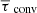 $ {\overline{\tau}_{\text{ conv}}} $