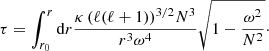 $$ \begin{aligned} \tau = \int _{r_0}^{r} \mathrm{d}r \frac{\kappa \, (\ell (\ell +1))^{3/2}N^3}{r^3\omega ^4}\sqrt{1-\frac{\omega ^2}{N^2}}\cdot \end{aligned} $$