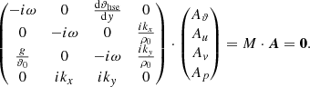 $$ \begin{aligned} \begin{pmatrix} -i\omega&0&\frac{\mathrm{d} \vartheta _{\mathrm{hse} }}{\mathrm{d} y}&0 \\ 0&-i\omega&0&\frac{ik_x}{\rho _0}\\ \frac{g}{\vartheta _0}&0&-i\omega&\frac{ik_y}{\rho _0}\\ 0&ik_x&ik_y&0 \end{pmatrix}\cdot \begin{pmatrix} A_\vartheta \\ A_u \\ A_v \\ A_p \end{pmatrix} =M \cdot {\boldsymbol{A}} = {\boldsymbol{0}}. \end{aligned} $$