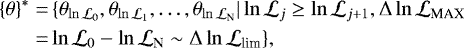 \begin{align*} \{\theta\}^* =&\, \{\theta_{\ln \mathcal{L}_0},\theta_{\ln \mathcal{L}_1}, \ldots, \theta_{\ln \mathcal{L}_{\textrm{N}}} | \ln \mathcal{L}_j \geq \ln \mathcal{L}_{j&#x002B;1}, \Delta \ln \mathcal{L}_{\textrm{MAX}} \nonumber\\ =& \ln \mathcal{L}_{0}-\ln \mathcal{L}_{\textrm{N}} \sim \Delta \ln \mathcal{L}_{\textrm{lim}}\},\end{align*}