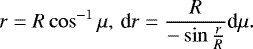\begin{equation*} r = R\cos^{-1}{\mu},\, \textrm{d}r = \frac{R}{-\sin{\frac{r}{R}}}\textrm{d}\mu .\end{equation*}