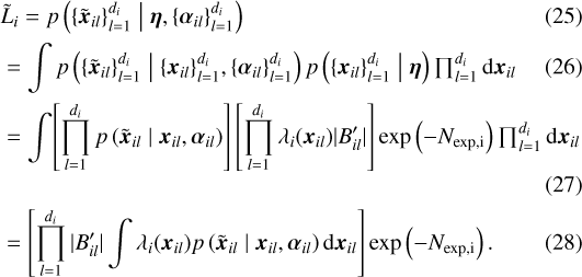 \begin{align} & \tilde{L}_i = p \left(\{\boldsymbol{\tilde{x}}_{il}\}_{l=1}^{d_i} \;\middle|\; \boldsymbol{\eta}, \{\boldsymbol{\alpha}_{il}\}_{l=1}^{d_i} \right) \\ & = \int p \left(\{\boldsymbol{\tilde{x}}_{il}\}_{l=1}^{d_i} \;\middle|\; \{\boldsymbol{x}_{il}\}_{l=1}^{d_i}, \{\boldsymbol{\alpha}_{il}\}_{l=1}^{d_i} \right) p \left(\{\boldsymbol{x}_{il}\}_{l=1}^{d_i} \;\middle|\; \boldsymbol{\eta} \right) \textstyle\prod _{l=1}^{d_i} \textrm{d}\boldsymbol{x}_{il} \\ & = \int\! \left[ \prod_{l=1}^{d_i} p \left(\boldsymbol{\tilde{x}}_{il} \;\middle|\; \boldsymbol{x}_{il}, \boldsymbol{\alpha}_{il} \right)\right] \left[ \prod_{l=1}^{d_i} \lambda_i (\boldsymbol{x}_{il}) |B_{il}&#x0027;| \right] \exp \left(- N_{\text{exp,i}} \right) \textstyle\prod _{l=1}^{d_i} \textrm{d}\boldsymbol{x}_{il}\\ & = \left[ \prod_{l=1}^{d_i} |B_{il}&#x0027;| \int \lambda_i (\boldsymbol{x}_{il}) p \left(\boldsymbol{\tilde{x}}_{il} \;\middle|\; \boldsymbol{x}_{il}, \boldsymbol{\alpha}_{il} \right) \textrm{d}\boldsymbol{x}_{il} \right] \exp \left(- N_{\text{exp,i}} \right).\end{align}
