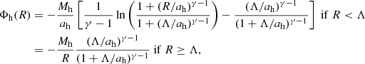 $$ \begin{aligned} \Phi _{\rm h}(R)&= -\frac{M_{\rm h}}{a_{\rm h}}\left[ \frac{1}{\gamma -1} \ln \left(\frac{1+(R/a_{\rm h})^{\gamma -1}}{1+(\Lambda /a_{\rm h})^{\gamma -1}} \right) - \frac{(\Lambda /a_{\rm h})^{\gamma -1}}{(1 +\Lambda /a_{\rm h})^{\gamma -1}} \right]~\mathrm{if}~R < \Lambda \nonumber \\&= -\frac{M_{\rm h}}{R} \frac{(\Lambda /a_{\rm h})^{\gamma -1}}{(1 +\Lambda /a_{\rm h})^{\gamma -1}}~\mathrm{if}~R \ge \Lambda , \end{aligned} $$