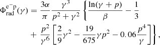 $$ \begin{aligned} \Phi _{\mathrm{rad} }^\mathrm{e^{-}p } (\gamma )&= \frac{3\alpha }{\pi } \frac{ \gamma ^{3}}{p^2+\gamma ^{2}} \left\{ \frac{\ln (\gamma + p)}{\beta } - \frac{1}{3} \right. \nonumber \\&+ \left. \frac{p^2}{\gamma ^{6}} \left[ \frac{2}{9} \gamma ^{2} - \frac{19}{675} \gamma p^2 -0.06\frac{p^4}{\gamma } \right] \right\} , \end{aligned} $$