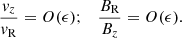 $$ \begin{aligned} \frac{v_z}{v_{\rm R}}=O(\epsilon ); \quad \frac{B_{\rm R}}{B_z}=O(\epsilon ). \end{aligned} $$