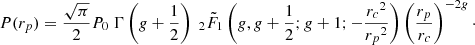 $$ \begin{aligned} P(r_p)=\frac{ \sqrt{\pi }}{2} P_0 \; \Gamma \left(g+\frac{1}{2}\right) \; _2\tilde{F}_1\left(g,g+\frac{1}{2};g+1;-\frac{{r_c}^2}{{r_p}^2}\right) \left(\frac{{r_p}}{{r_c}}\right)^{-2 g}\cdot \end{aligned} $$