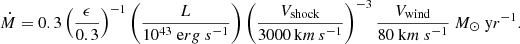 $$ \begin{aligned} \dot{M}=0.3 \left(\frac{\epsilon }{0.3}\right)^{-1}\left(\frac{L}{10^{43}~\mathrm erg~s^{-1} }\right)\left(\frac{V_\mathrm{shock} }{3000\,\mathrm km\,s^{-1} } \right)^{-3}\frac{V_\mathrm{wind} }{80~\mathrm km~s^{-1} }\ {M}_\odot ~\mathrm yr^{-1} . \end{aligned} $$