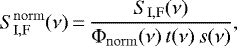 \begin{equation*} S^{\mathrm{norm}}_{\mathrm{I, F}}(\nu) \,{=}\, \frac{S_{\mathrm{I, F}}(\nu)}{\Phi_{\mathrm{norm}}(\nu) \, t(\nu) \, s(\nu)}, \end{equation*}
