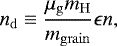 \begin{eqnarray*} n_{\mathrm{d}} \equiv \frac{\mu_{\mathrm{g}} m_{\mathrm{H}}}{m_{\mathrm{grain}}} \epsilon n, \end{eqnarray*}