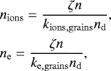 \begin{align*} &n_{\mathrm{ions}} = \frac{\zeta n}{k_{\mathrm{ions, grains}} n_{\mathrm{d}}}, \nonumber \\ &n_{\mathrm{e}} = \frac{\zeta n}{k_{\mathrm{e, grains}} n_{\mathrm{d}}}, \end{align*}