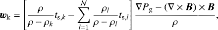 \begin{eqnarray*}\vec{w}_{\textrm{k}} = \left[\frac{\rho}{\rho-\rho_k}t_{\mathrm{s},k}- \sum_{l=1}^{\mathcal{N}} \frac{\rho_l}{\rho-\rho_l} t_{\mathrm{s},l}\right] \frac{\nabla P_{\mathrm{g}} - (\nabla \times \vec{B})\times \vec{B}}{\rho}, \end{eqnarray*}