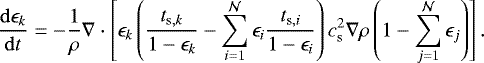 \begin{eqnarray*}\frac{\mathrm{d}\epsilon_k}{\mathrm{d} t} = -\frac{1}{\rho} \nabla \cdot \left[\epsilon_k \left(\frac{t_{\mathrm{s},k}}{1-\epsilon_k}-\sum_{i=1}^{\mathcal{N}} \epsilon_i \frac{t_{\mathrm{s},i}}{1-\epsilon_i}\right) c_{\mathrm{s}}^2 \nabla \rho \left(1-\sum_{j=1}^{\mathcal{N}} \epsilon_j\right)\right]. \end{eqnarray*}