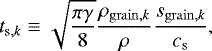 \begin{eqnarray*}t_{\mathrm{s},k} \equiv \sqrt{\frac{\pi \gamma}{8}} \frac{\rho_{\mathrm{grain},k}}{\rho}\frac{s_{\mathrm{grain},k}}{c_{\mathrm{s}}}, \end{eqnarray*}