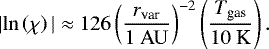 \begin{equation*}|\mathrm{ln} \left(\chi \right) |\approx 126 \left(\frac{r_{\textrm{var}}}{1 ~\mathrm{AU}} \right)^{-2} \left(\frac{T_{\textrm{gas}}}{10~\textrm{K}}\right). \end{equation*}