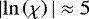 $|\mathrm{ln} \left(\chi \right)|\approx 5$