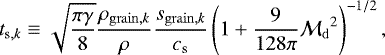 \begin{eqnarray*}t_{\mathrm{s},k} \equiv \sqrt{\frac{\pi \gamma}{8}} \frac{\rho_{\mathrm{grain},k}}{\rho}\frac{s_{\mathrm{grain},k}}{c_{\mathrm{s}}} \left(1 &#x002B; \frac{9}{128 \pi} {\mathcal{M}_{\mathrm{d}}}^2 \right)^{-1/2}, \end{eqnarray*}