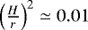 $\left(\frac{H}{r}\right)^{2} \simeq 0.01$