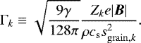 \begin{eqnarray*} \Gamma_k \equiv \sqrt{\frac{9 \gamma}{128 \pi}} \frac{ Z_k e |\vec{B}|}{ \rho c_{\mathrm{s}} s_{\mathrm{grain},k}^2 }. \end{eqnarray*}