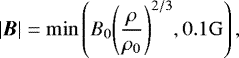 \begin{eqnarray*} |\vec{B}| = \mathrm{min} \left(B_0 {\left(\frac{\rho}{\rho_0}\right)}^{2/3},0.1 \mathrm{G}\right), \end{eqnarray*}
