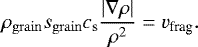 \begin{eqnarray*} \rho_{\mathrm{grain}}s_{\mathrm{grain}} c_{\mathrm{s}} \frac{|\nabla \rho|}{\rho^2} =v_{\textrm{frag}} .\end{eqnarray*}