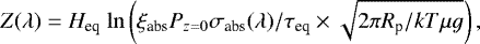 \begin{align*} Z(\lambda) = H_{\textrm{eq}}~ \mathrm{ln}\left(\xi_{\textrm{abs}}P_{z=0}\sigma_{\textrm{abs}}(\lambda)/\tau_{\textrm{eq}}\times\sqrt{2\pi R_{\textrm{p}}/kT\mu g}\right), \end{align*}