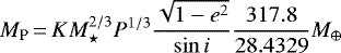 \begin{equation*} M_{\textrm{P}}\,{=}\,K M_{\star}^{2/3} P^{1/3} \frac{\sqrt{1-e^{2}}}{\sin i} \frac{317.8}{28.4329} M_{\oplus}\end{equation*}