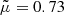 $ \tilde \mu = 0.73 $