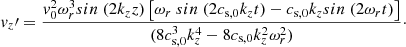 $$ \begin{aligned} { v}_z\prime = \frac{{ v}_0^2 \omega _r^3 sin \ ( 2 k_z z) \left[\omega _r \ sin \ (2 c_{\mathrm{s,0} }k_z t) - c_{\mathrm{s,0} }k_z sin \ (2 \omega _r t )\right]}{( 8 c_{\mathrm{s,0} }^3 k_z^4 - 8 c_{\mathrm{s,0} }k_z^2 \omega _r^2)}\cdot \end{aligned} $$
