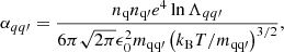 $$ \begin{aligned} \alpha _{qq\prime } = \frac{n_{\rm q} n_{\rm q\prime } e^4 \ln \Lambda _{qq\prime }}{6\pi \sqrt{2\pi } \epsilon _0^2 m_{\rm qq\prime } \left( k_{\rm B} T / m_{\rm qq\prime } \right)^{3/2}} , \end{aligned} $$