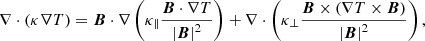 $$ \begin{aligned} \nabla \cdot \left( \kappa \nabla T \right) = \boldsymbol{B}\cdot \nabla \left( \kappa _\parallel \frac{\boldsymbol{B}\cdot \nabla T}{\left|\boldsymbol{B}\right|^2} \right) + \nabla \cdot \left( \kappa _\perp \frac{\boldsymbol{B}\times \left( \nabla T \times \boldsymbol{B}\right)}{\left|\boldsymbol{B}\right|^2} \right), \end{aligned} $$