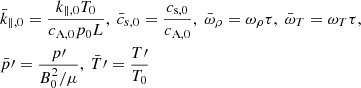 $$ \begin{aligned}&\bar{k}_{\parallel ,0} =\frac{k_{\parallel ,0} T_0}{c_{\mathrm{A,0} }p_0 L}, \ \bar{c}_{s,0}= \frac{c_{\mathrm{s,0} }}{c_{\mathrm{A,0} }}, \ \bar{\omega }_{\rho } = \omega _{\rho } \tau , \ \bar{\omega }_T = \omega _T \tau , \nonumber \\&\bar{p}\prime = \frac{p\prime }{B_0^2/\mu }, \ \bar{T}\prime = \frac{T\prime }{T_0} \end{aligned} $$