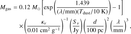 \begin{eqnarray*} M_{\textrm{gas}}&=&0.12~{M_{\odot}} \left[\textrm{exp}\left(\frac{1.439} {(\lambda/\textrm{mm})(T_{\textrm{dust}}/10~\textrm{K})}\right)-1\right] \\ \nonumber &&\times\left(\frac{\kappa_{\nu}}{0.01~\textrm{cm}^2~\textrm{g}^{-1}}\right)^{-1}\left(\frac{S_{\nu}}\textrm{Jy}\right)\left(\frac{d}{100~\textrm{pc}}\right)^2\left(\frac{\lambda}\textrm{mm}\right)^3,\end{eqnarray*}