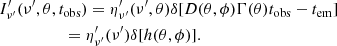 $$ \begin{aligned}&I^{\prime }_{\nu ^{\prime }}(\nu ^{\prime }, \theta , t_{\rm obs}) = \eta ^{\prime }_{\nu ^{\prime }}(\nu ^{\prime }, \theta )\delta [D(\theta , \phi )\Gamma (\theta )t_{\rm obs}-t_{\rm em}]\nonumber \\&\qquad \qquad \quad = \eta ^{\prime }_{\nu ^{\prime }}(\nu ^{\prime })\delta [h(\theta , \phi )]. \end{aligned} $$