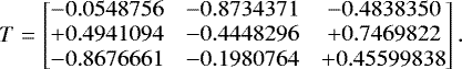 \begin{equation*} T = \begin{bmatrix} -0.0548756 & -0.8734371 & -0.4838350\\ &#x002B;0.4941094 & -0.4448296 & &#x002B;0.7469822\\ -0.8676661 & -0.1980764 & &#x002B;0.45599838\\ \end{bmatrix} .\end{equation*}