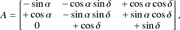 \begin{equation*} A = \begin{bmatrix} -\sin{\alpha} & -\cos{\alpha} \sin{\delta} & &#x002B;\cos{\alpha} \cos{\delta} \\ &#x002B;\cos{\alpha} & -\sin{\alpha} \sin{\delta} & &#x002B;\sin{\alpha} \cos{\delta} \\ 0 & &#x002B;\cos{\delta} & &#x002B;\sin{\delta} \\ \end{bmatrix} , \end{equation*}