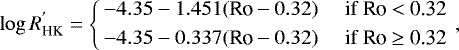 \begin{eqnarray*}\log R_{\textrm{HK}}^{&#x0027;}= \left\{ \begin{array}{rl} -4.35-1.451(\mbox{Ro}-0.32) &\quad\mbox{if Ro $<$ 0.32} \\[3pt] -4.35-0.337(\mbox{Ro}-0.32) &\quad\mbox{if Ro $\ge$ 0.32} \end{array} \right., \end{eqnarray*}