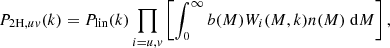 $$ \begin{aligned}&P_{2\mathrm{H},uv}(k)=P_{\mathrm{lin} }(k) \prod _{i=u,v}\left[\int _0^\infty b(M)W_i(M,k)n(M)\;\mathrm{d}M\right], \end{aligned} $$
