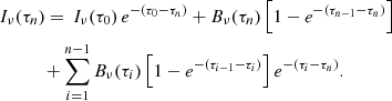 $$ \begin{aligned}&I_\nu (\tau _n) = \,I_\nu (\tau _{0})\,{e}^{-(\tau _{0}-\tau _{n})} + B_\nu (\tau _{n})\,\Big [1-{e}^{-(\tau _{n-1} - \tau _{n})}\Big ] \nonumber \\&\qquad \quad + \sum \limits _{i=1}^{n-1} B_\nu (\tau _{i})\,\Big [1-{e}^{-(\tau _{i-1} - \tau _{i})}\Big ]\,{e}^{-(\tau _{i}-\tau _{n})}. \end{aligned} $$